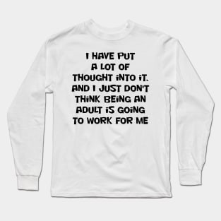 I have put a lot of thought into it, and I just don't think being an adult is going to work for me Long Sleeve T-Shirt